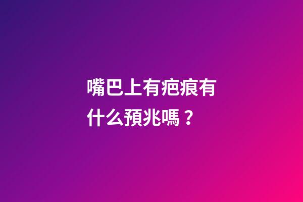 嘴巴上有疤痕有什么預兆嗎？